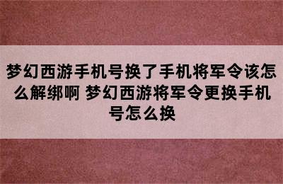 梦幻西游手机号换了手机将军令该怎么解绑啊 梦幻西游将军令更换手机号怎么换